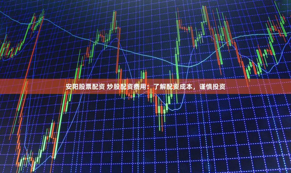 安阳股票配资 炒股配资费用：了解配资成本，谨慎投资