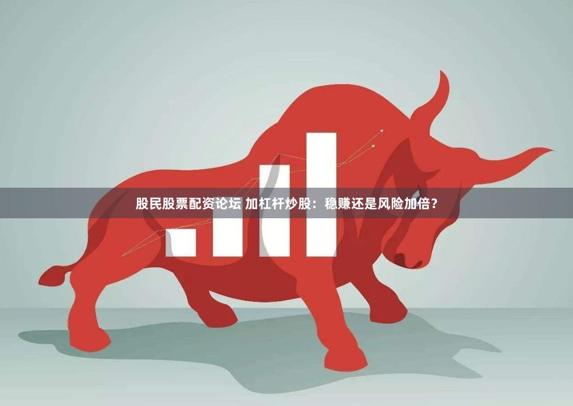 股民股票配资论坛 加杠杆炒股：稳赚还是风险加倍？