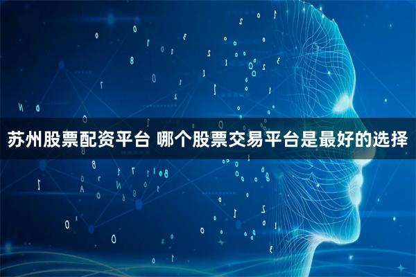 苏州股票配资平台 哪个股票交易平台是最好的选择