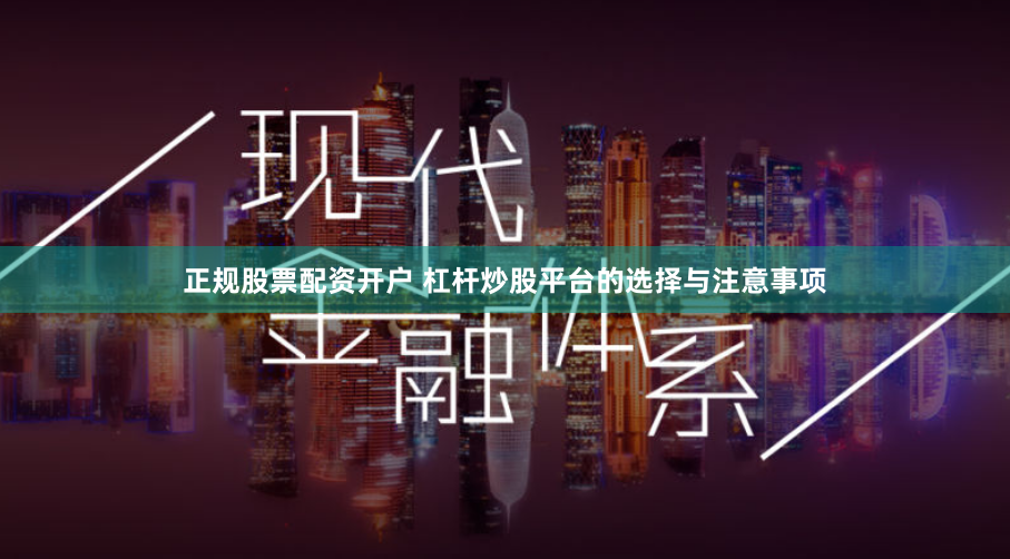 正规股票配资开户 杠杆炒股平台的选择与注意事项