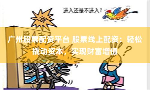广州股票配资平台 股票线上配资：轻松撬动资本，实现财富增值