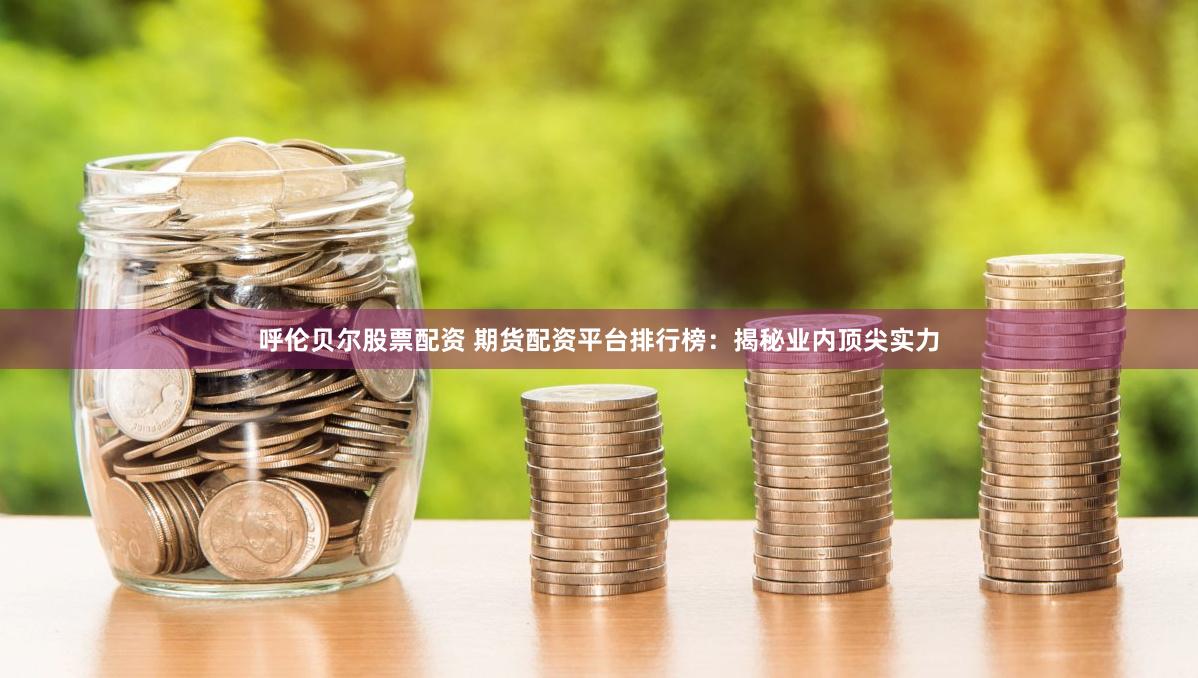 呼伦贝尔股票配资 期货配资平台排行榜：揭秘业内顶尖实力
