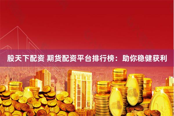 股天下配资 期货配资平台排行榜：助你稳健获利