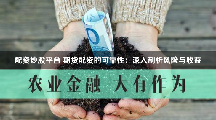 配资炒股平台 期货配资的可靠性：深入剖析风险与收益