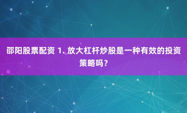 邵阳股票配资 1. 放大杠杆炒股是一种有效的投资策略吗？