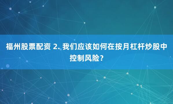 福州股票配资 2. 我们应该如何在按月杠杆炒股中控制风险？