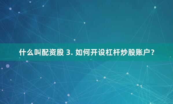 什么叫配资股 3. 如何开设杠杆炒股账户？