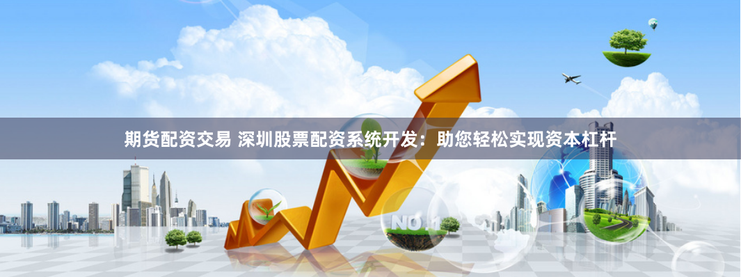 期货配资交易 深圳股票配资系统开发：助您轻松实现资本杠杆