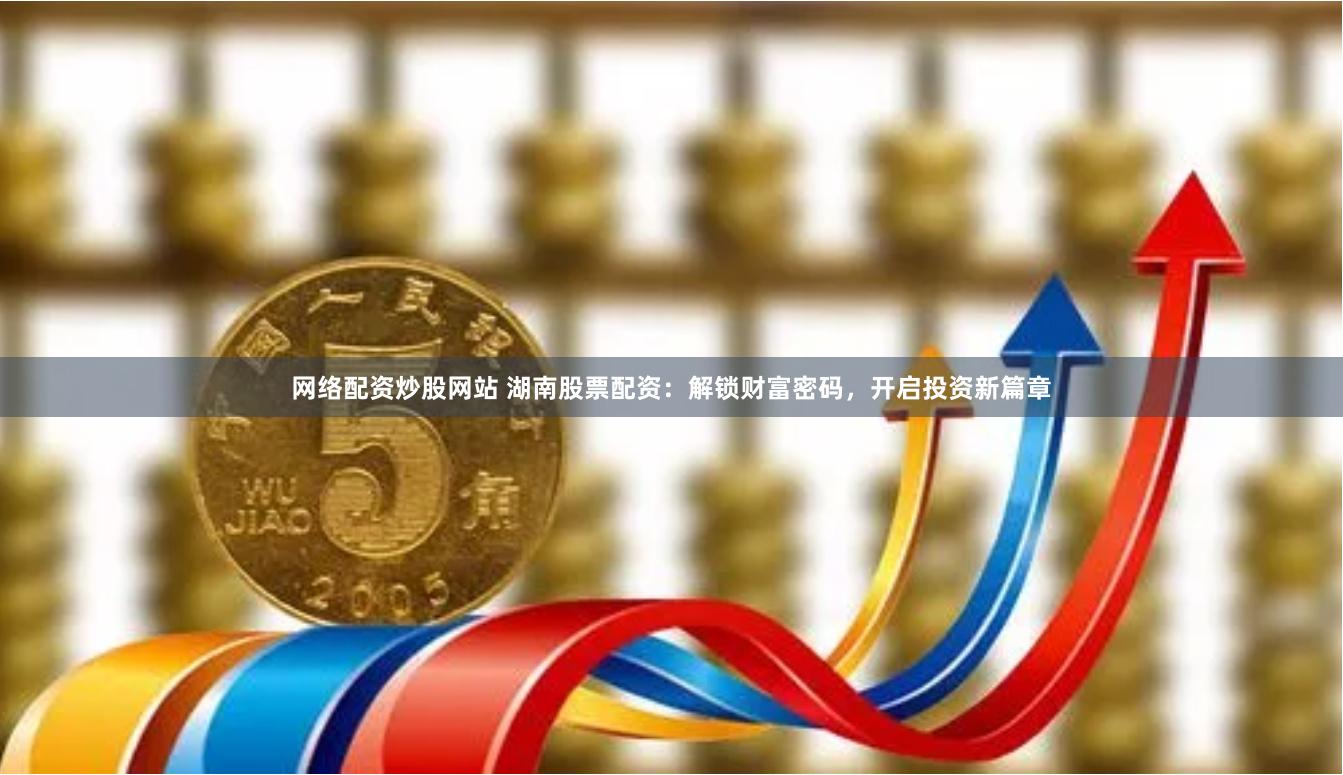 网络配资炒股网站 湖南股票配资：解锁财富密码，开启投资新篇章