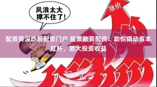 配资资深炒股配资门户 股票融资配资：助你撬动资本杠杆，放大投资收益