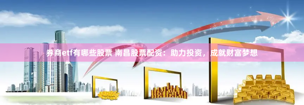 券商etf有哪些股票 南昌股票配资：助力投资，成就财富梦想