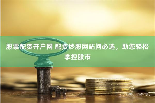 股票配资开户网 配资炒股网站问必选，助您轻松掌控股市