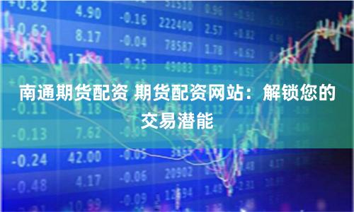南通期货配资 期货配资网站：解锁您的交易潜能