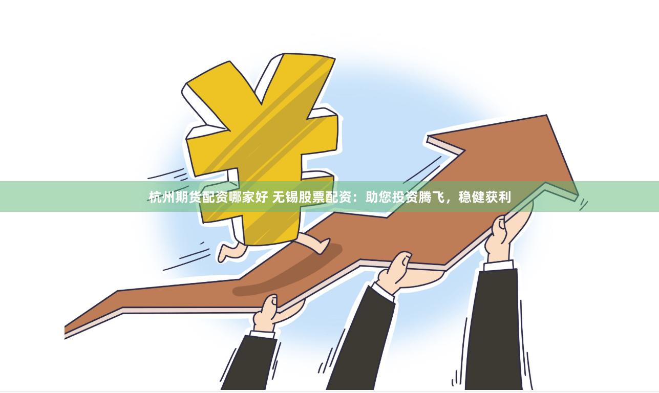 杭州期货配资哪家好 无锡股票配资：助您投资腾飞，稳健获利