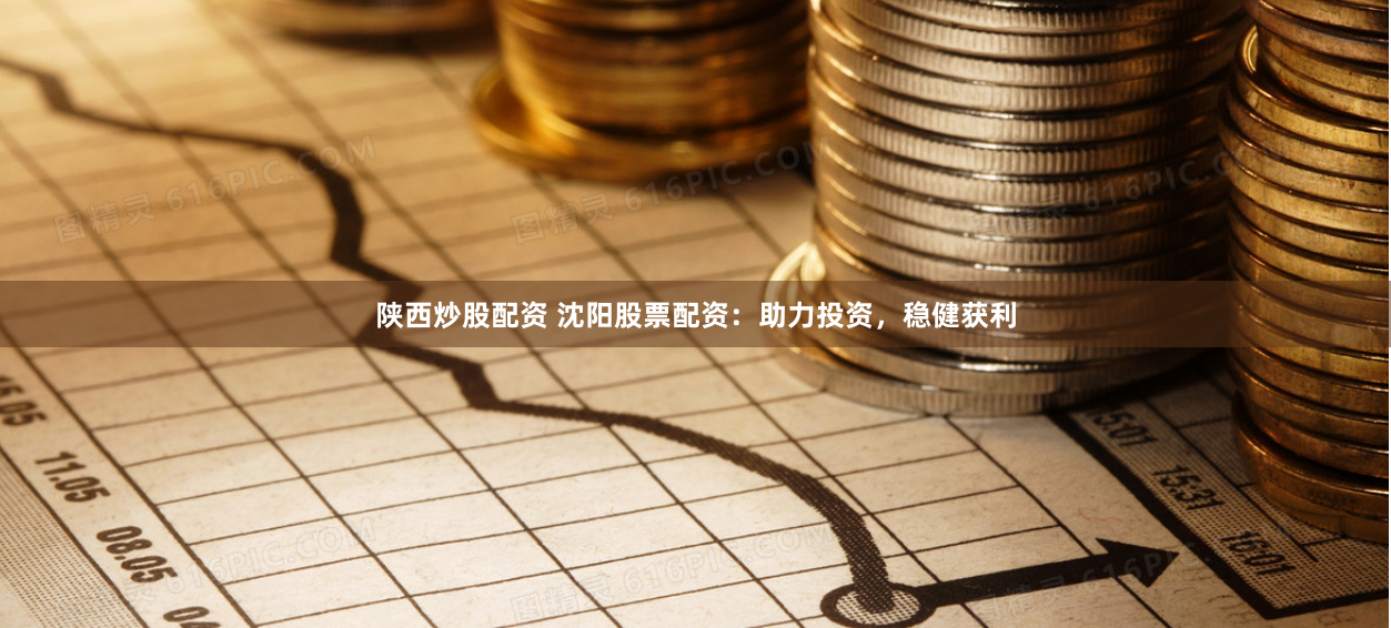 陕西炒股配资 沈阳股票配资：助力投资，稳健获利