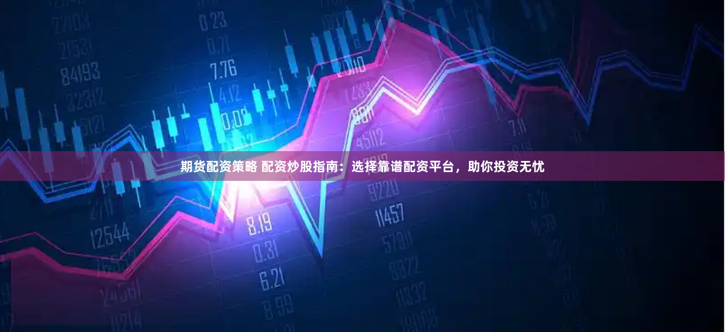 期货配资策略 配资炒股指南：选择靠谱配资平台，助你投资无忧