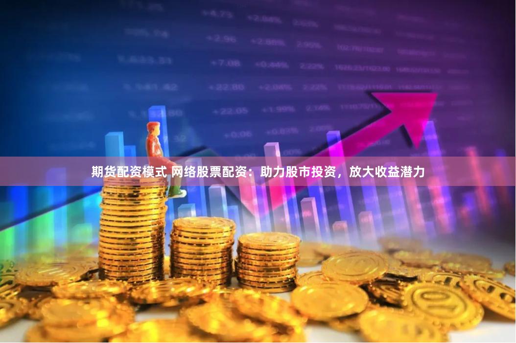 期货配资模式 网络股票配资：助力股市投资，放大收益潜力