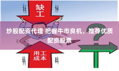 炒股配资代理 把握牛市良机，推荐优质配资股票