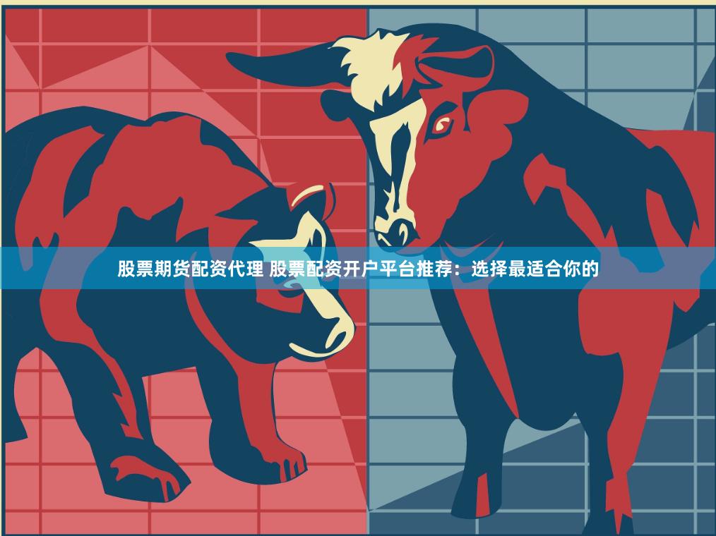 股票期货配资代理 股票配资开户平台推荐：选择最适合你的