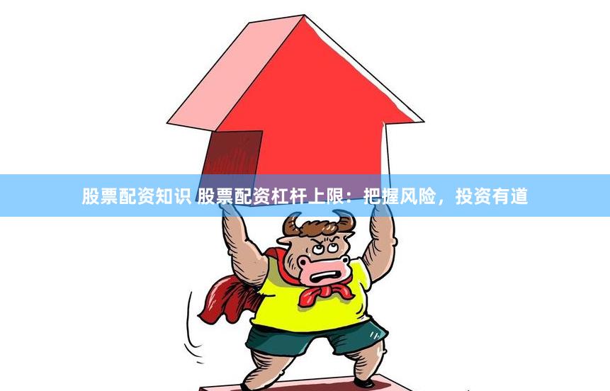 股票配资知识 股票配资杠杆上限：把握风险，投资有道