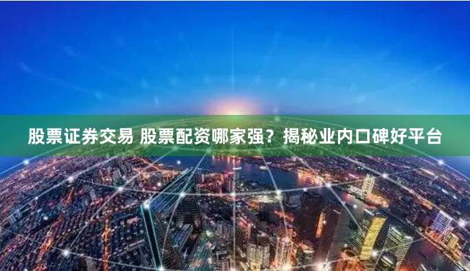 股票证券交易 股票配资哪家强？揭秘业内口碑好平台