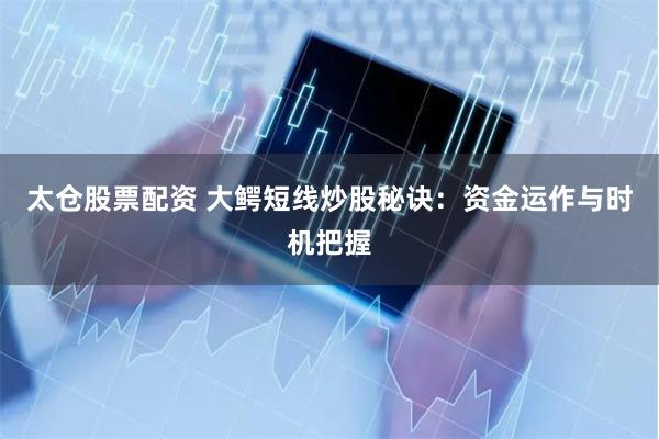 太仓股票配资 大鳄短线炒股秘诀：资金运作与时机把握