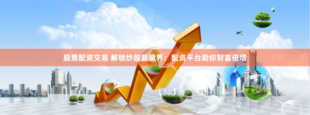 股票配资交易 解锁炒股新境界：配资平台助你财富倍增