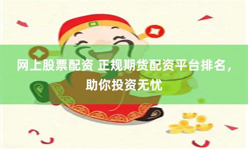 网上股票配资 正规期货配资平台排名，助你投资无忧