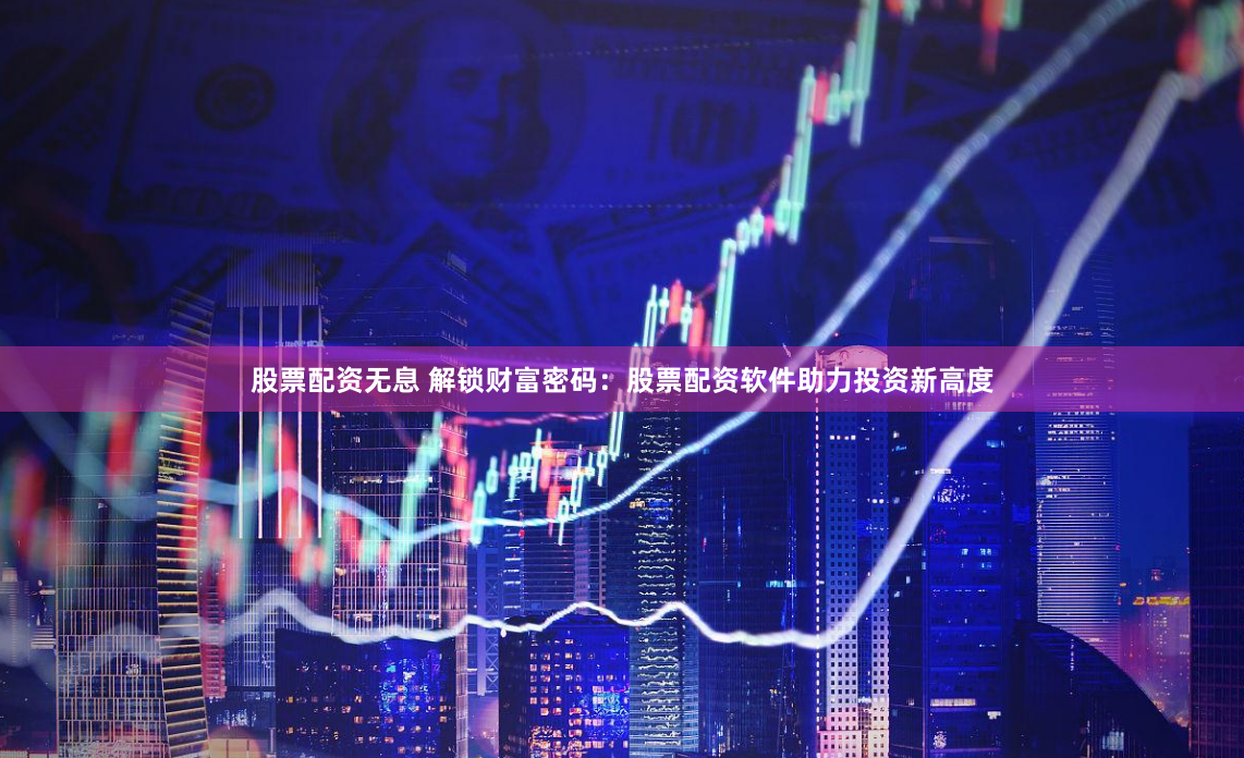 股票配资无息 解锁财富密码：股票配资软件助力投资新高度