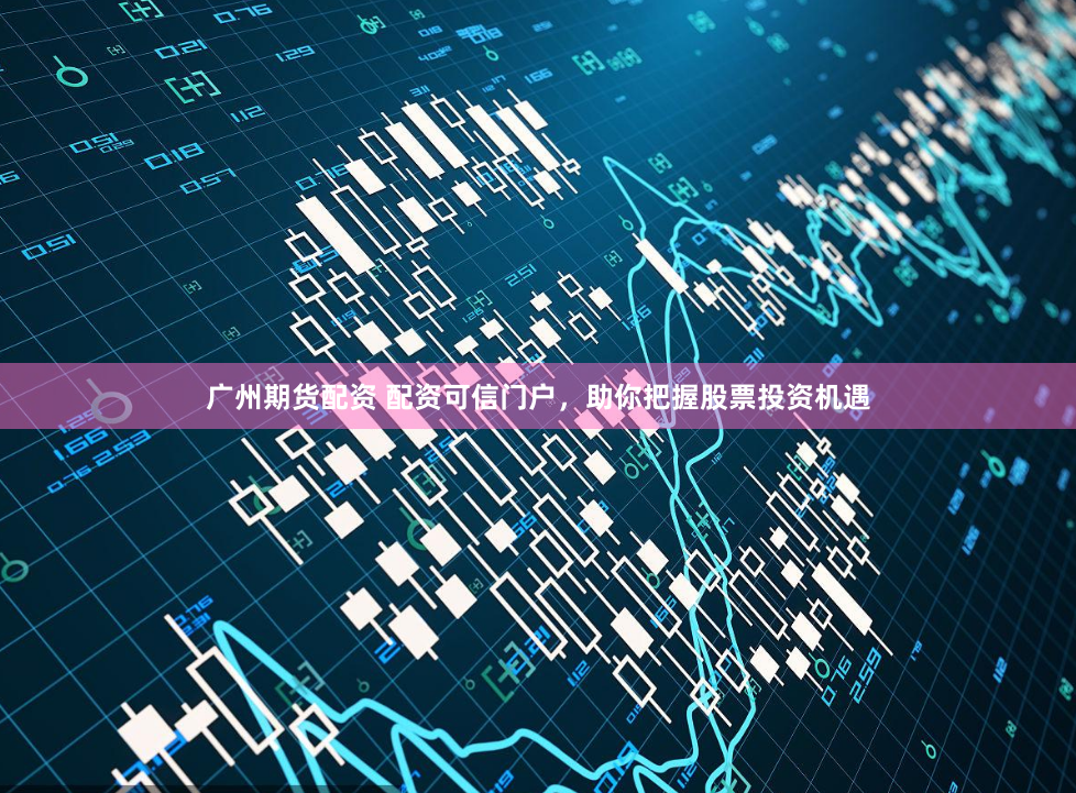广州期货配资 配资可信门户，助你把握股票投资机遇