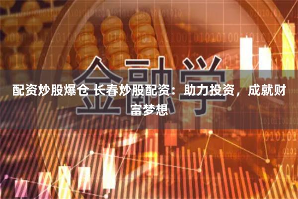 配资炒股爆仓 长春炒股配资：助力投资，成就财富梦想