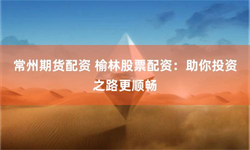 常州期货配资 榆林股票配资：助你投资之路更顺畅