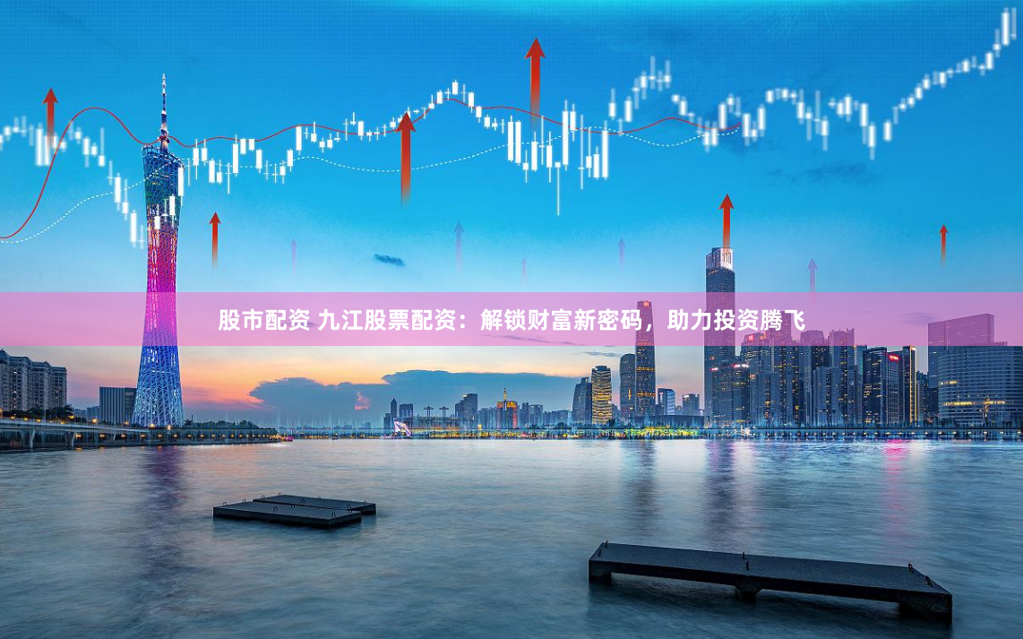 股市配资 九江股票配资：解锁财富新密码，助力投资腾飞