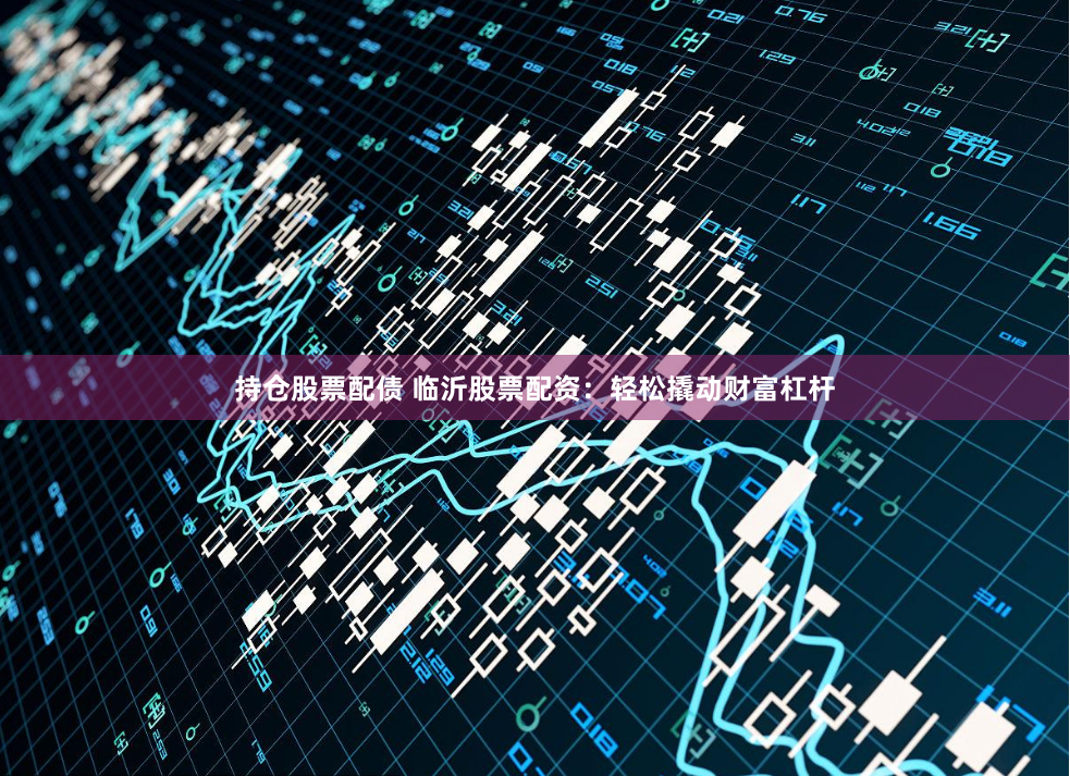 持仓股票配债 临沂股票配资：轻松撬动财富杠杆
