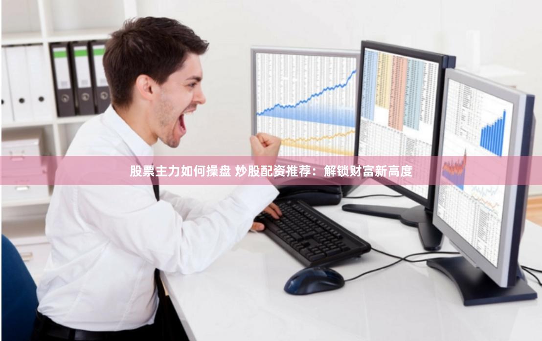 股票主力如何操盘 炒股配资推荐：解锁财富新高度