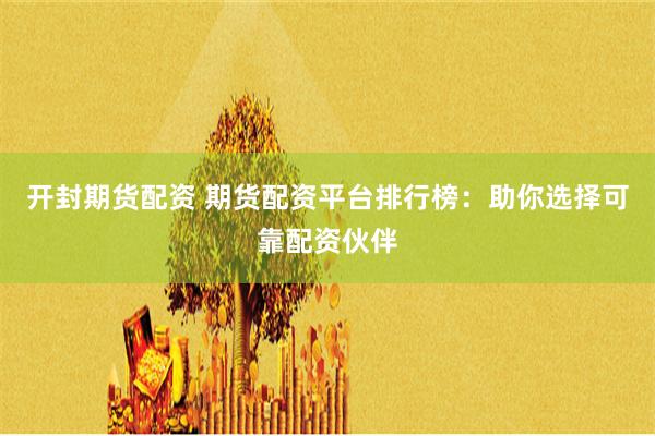 开封期货配资 期货配资平台排行榜：助你选择可靠配资伙伴
