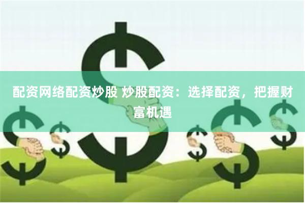 配资网络配资炒股 炒股配资：选择配资，把握财富机遇
