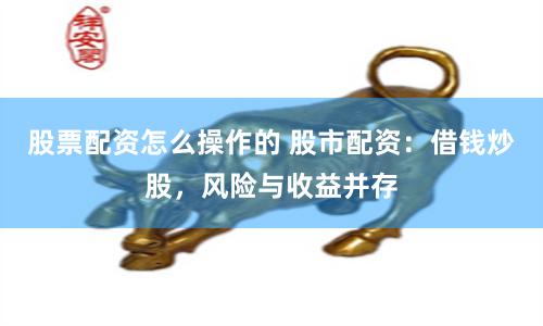 股票配资怎么操作的 股市配资：借钱炒股，风险与收益并存
