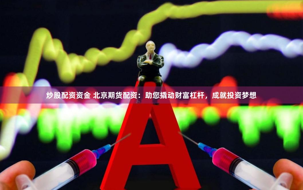炒股配资资金 北京期货配资：助您撬动财富杠杆，成就投资梦想