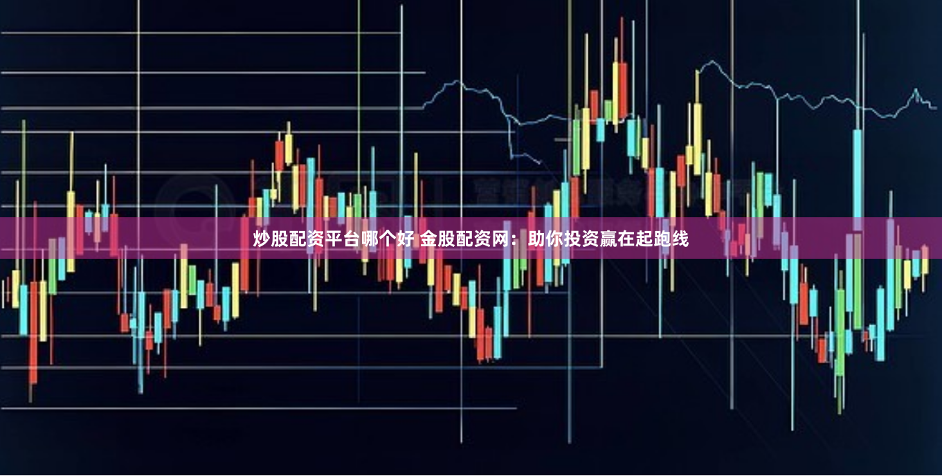 炒股配资平台哪个好 金股配资网：助你投资赢在起跑线
