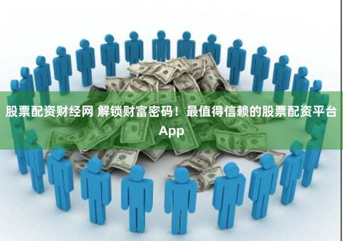 股票配资财经网 解锁财富密码！最值得信赖的股票配资平台App