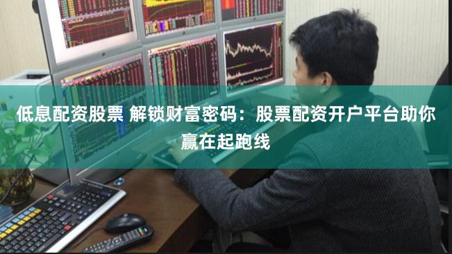 低息配资股票 解锁财富密码：股票配资开户平台助你赢在起跑线