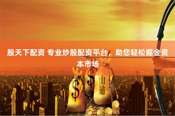 股天下配资 专业炒股配资平台，助您轻松掘金资本市场