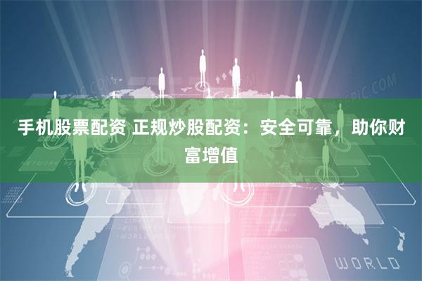 手机股票配资 正规炒股配资：安全可靠，助你财富增值