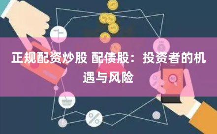 正规配资炒股 配债股：投资者的机遇与风险