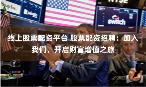 线上股票配资平台 股票配资招聘：加入我们，开启财富增值之旅