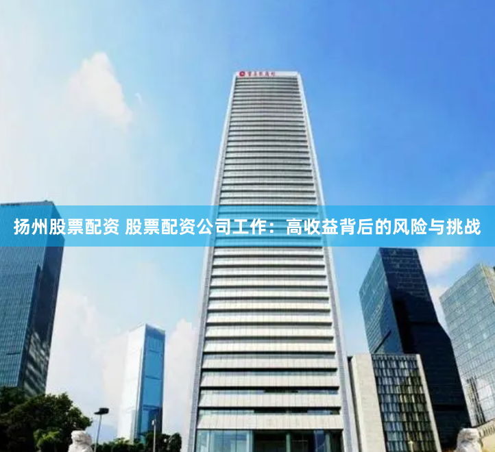 扬州股票配资 股票配资公司工作：高收益背后的风险与挑战