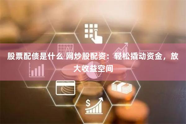 股票配债是什么 网炒股配资：轻松撬动资金，放大收益空间