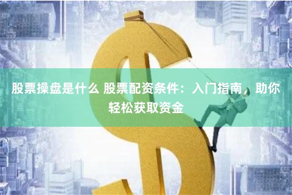 股票操盘是什么 股票配资条件：入门指南，助你轻松获取资金