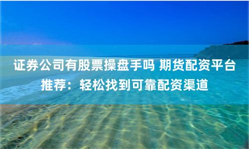 证券公司有股票操盘手吗 期货配资平台推荐：轻松找到可靠配资渠道